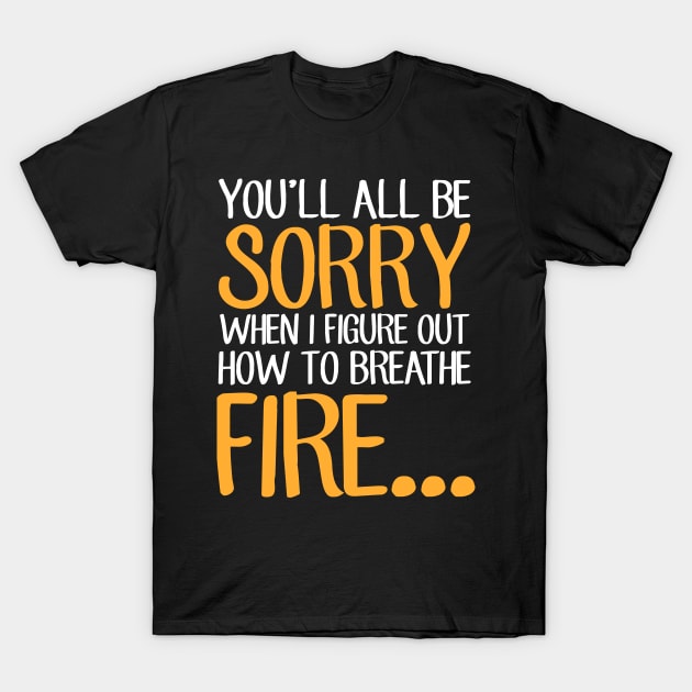 You'll all be sorry when I figure out how to breathe fire T-Shirt by captainmood